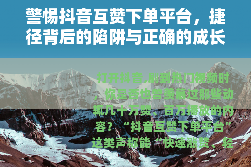 警惕抖音互赞下单平台，捷径背后的陷阱与正确的成长之道