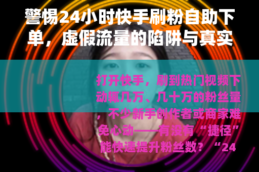 警惕24小时快手刷粉自助下单，虚假流量的陷阱与真实成长的价值