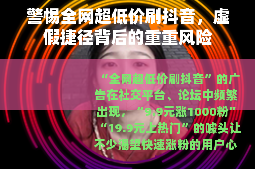 警惕全网超低价刷抖音，虚假捷径背后的重重风险