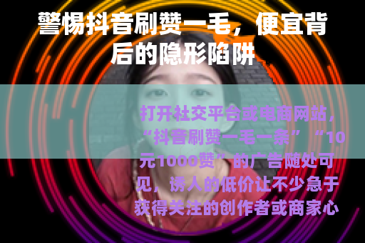 警惕抖音刷赞一毛，便宜背后的隐形陷阱