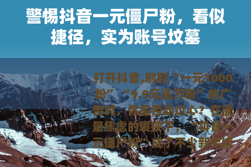 警惕抖音一元僵尸粉，看似捷径，实为账号坟墓