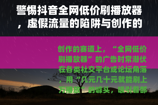 警惕抖音全网低价刷播放器，虚假流量的陷阱与创作的正途