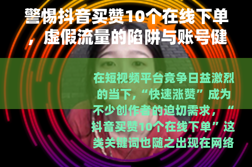 警惕抖音买赞10个在线下单，虚假流量的陷阱与账号健康之路