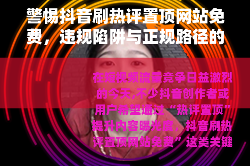 警惕抖音刷热评置顶网站免费，违规陷阱与正规路径的思考
