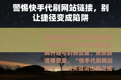 警惕快手代刷网站链接，别让捷径变成陷阱