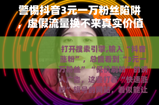 警惕抖音3元一万粉丝陷阱，虚假流量换不来真实价值