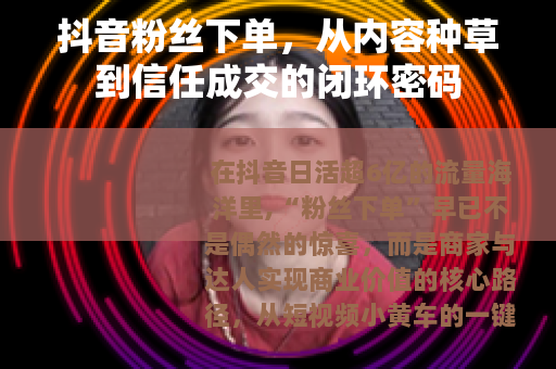 抖音粉丝下单，从内容种草到信任成交的闭环密码