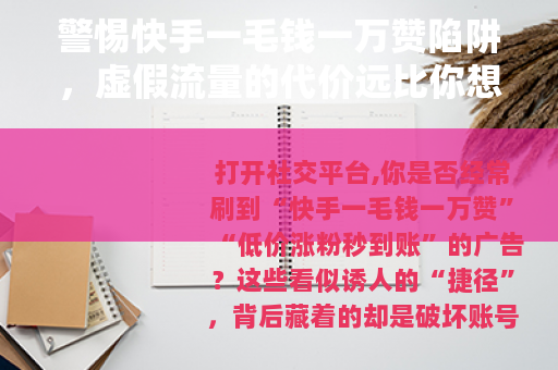 警惕快手一毛钱一万赞陷阱，虚假流量的代价远比你想象的大