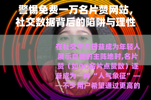 警惕免费一万名片赞网站，社交数据背后的陷阱与理性选择