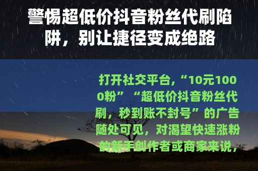 警惕超低价抖音粉丝代刷陷阱，别让捷径变成绝路