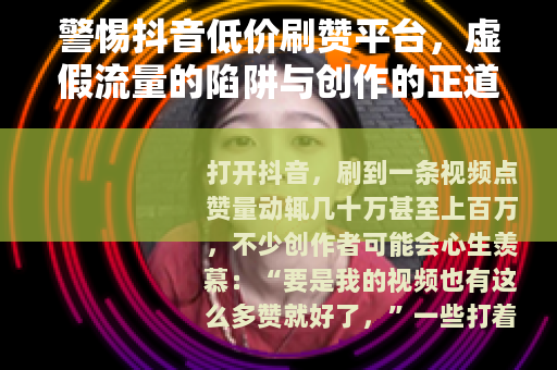 警惕抖音低价刷赞平台，虚假流量的陷阱与创作的正道