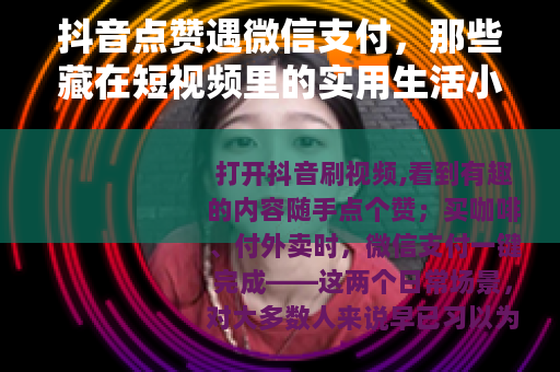抖音点赞遇微信支付，那些藏在短视频里的实用生活小确幸