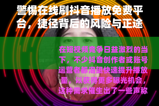 警惕在线刷抖音播放免费平台，捷径背后的风险与正途