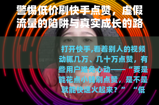 警惕低价刷快手点赞，虚假流量的陷阱与真实成长的路径