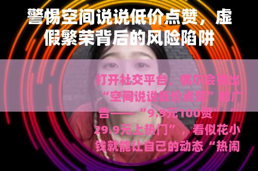 警惕空间说说低价点赞，虚假繁荣背后的风险陷阱