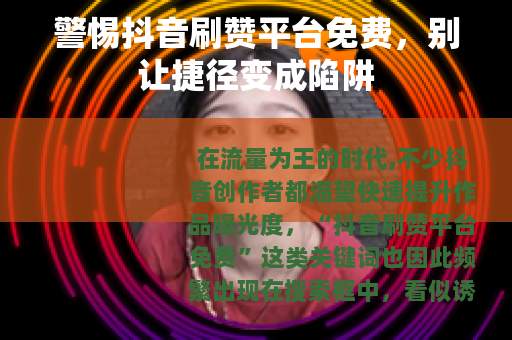 警惕抖音刷赞平台免费，别让捷径变成陷阱