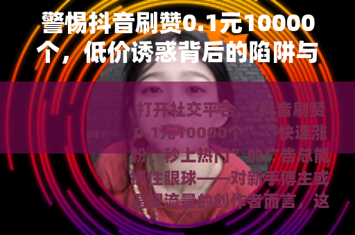 警惕抖音刷赞0.1元10000个，低价诱惑背后的陷阱与代价