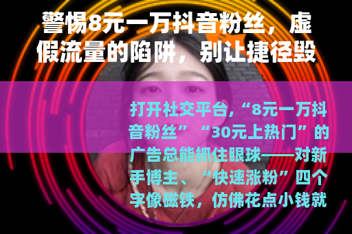 警惕8元一万抖音粉丝，虚假流量的陷阱，别让捷径毁了你的账号