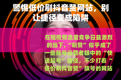 警惕低价刷抖音赞网站，别让捷径变成陷阱