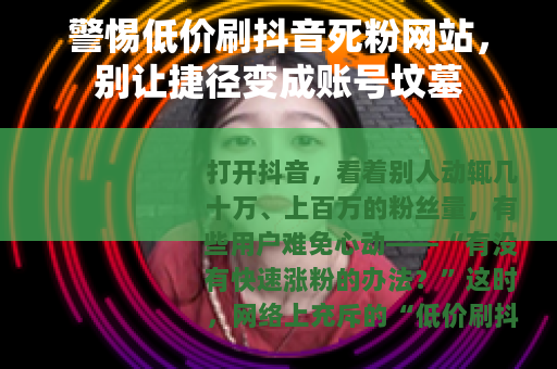 警惕低价刷抖音死粉网站，别让捷径变成账号坟墓