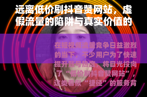 远离低价刷抖音赞网站，虚假流量的陷阱与真实价值的回归