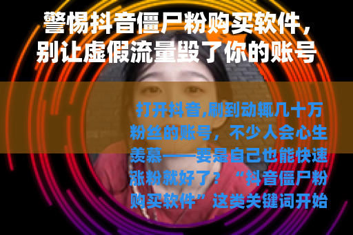 警惕抖音僵尸粉购买软件，别让虚假流量毁了你的账号