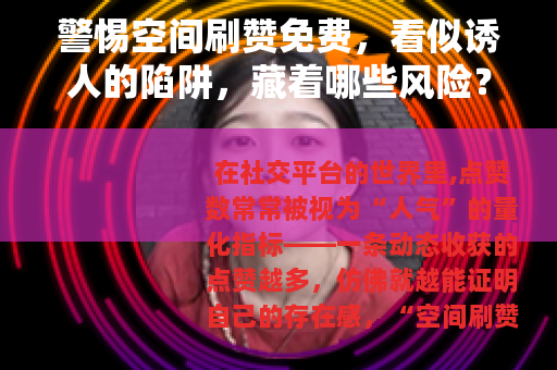 警惕空间刷赞免费，看似诱人的陷阱，藏着哪些风险？