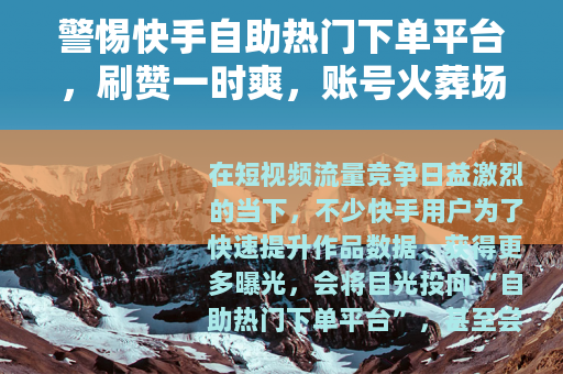 警惕快手自助热门下单平台，刷赞一时爽，账号火葬场
