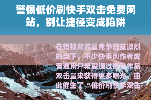 警惕低价刷快手双击免费网站，别让捷径变成陷阱