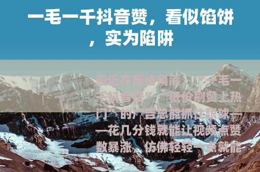 一毛一千抖音赞，看似馅饼，实为陷阱