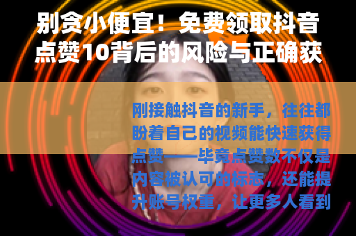 别贪小便宜！免费领取抖音点赞10背后的风险与正确获赞之道