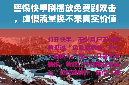 警惕快手刷播放免费刷双击，虚假流量换不来真实价值