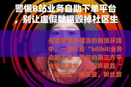 警惕B站业务自助下单平台，别让虚假数据毁掉社区生态