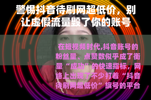 警惕抖音待刷网超低价，别让虚假流量毁了你的账号