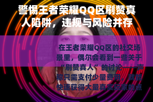 警惕王者荣耀QQ区刷赞真人陷阱，违规与风险并存