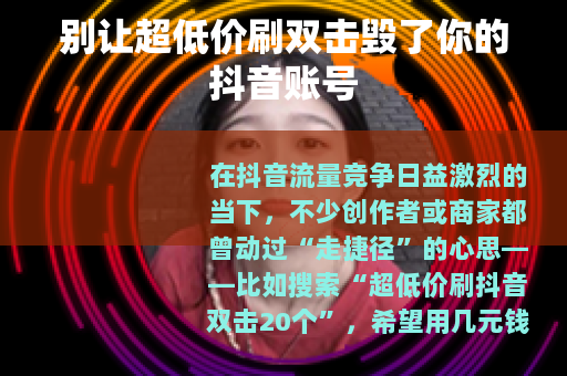 别让超低价刷双击毁了你的抖音账号