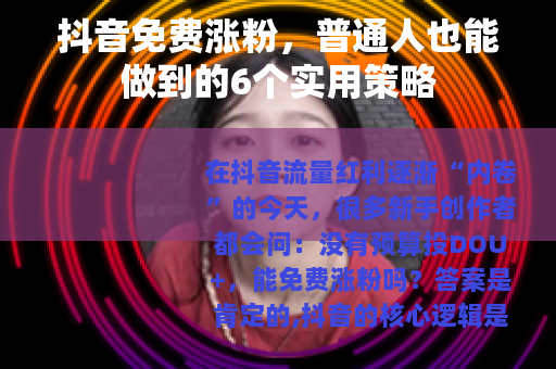 抖音免费涨粉，普通人也能做到的6个实用策略