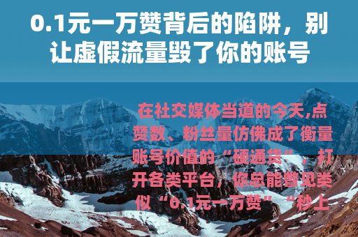 0.1元一万赞背后的陷阱，别让虚假流量毁了你的账号