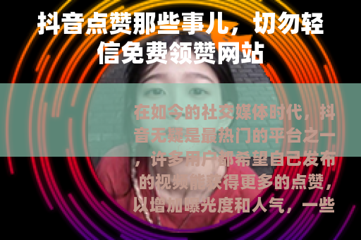 抖音点赞那些事儿，切勿轻信免费领赞网站