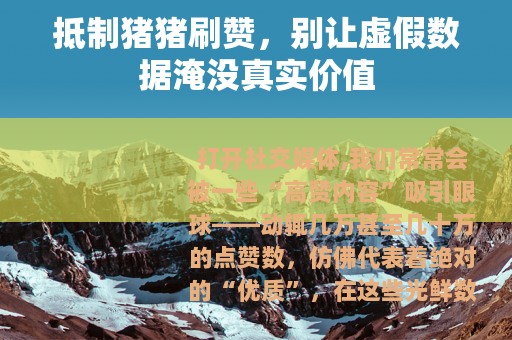 抵制猪猪刷赞，别让虚假数据淹没真实价值