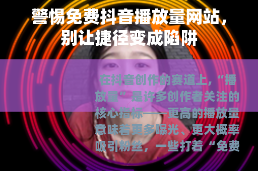 警惕免费抖音播放量网站，别让捷径变成陷阱
