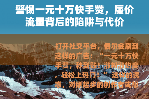 警惕一元十万快手赞，廉价流量背后的陷阱与代价
