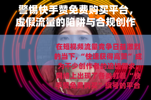 警惕快手赞免费购买平台，虚假流量的陷阱与合规创作的正道