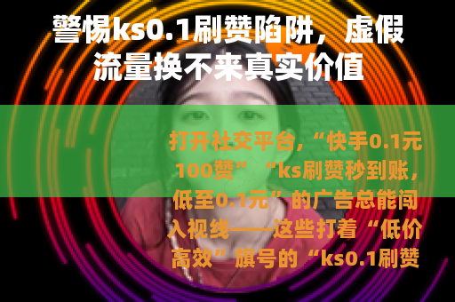 警惕ks0.1刷赞陷阱，虚假流量换不来真实价值
