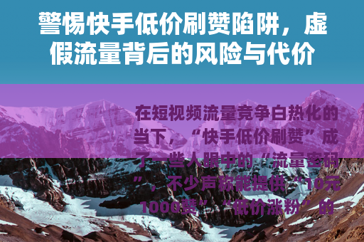 警惕快手低价刷赞陷阱，虚假流量背后的风险与代价