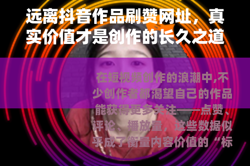 远离抖音作品刷赞网址，真实价值才是创作的长久之道