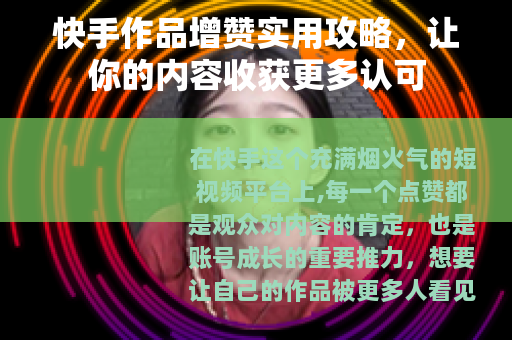 快手作品增赞实用攻略，让你的内容收获更多认可