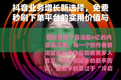 抖音业务增长新选择，免费秒刷下单平台的实用价值与正向助力