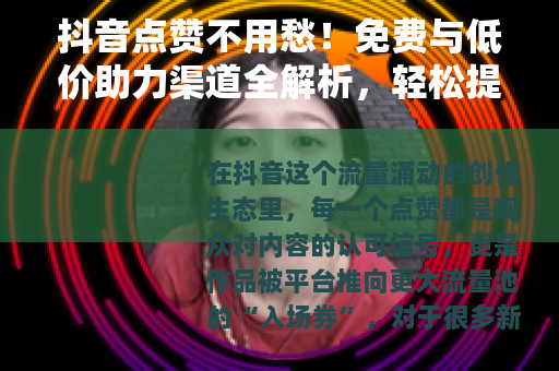 抖音点赞不用愁！免费与低价助力渠道全解析，轻松提升作品曝光