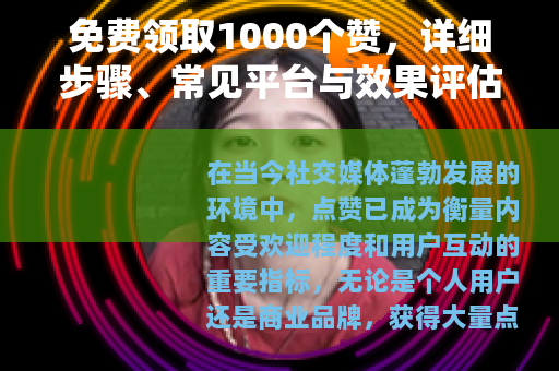 免费领取1000个赞，详细步骤、常见平台与效果评估